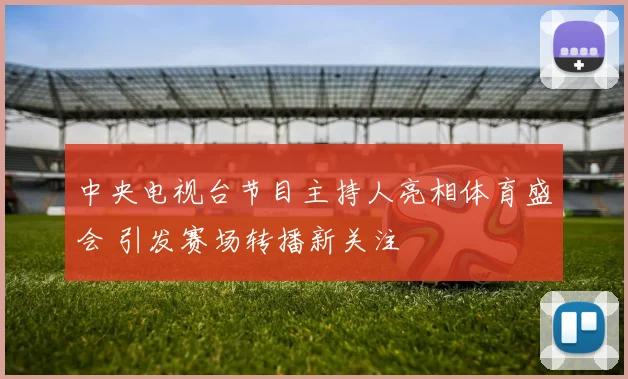 中央电视台节目主持人亮相体育盛会 引发赛场转播新关注