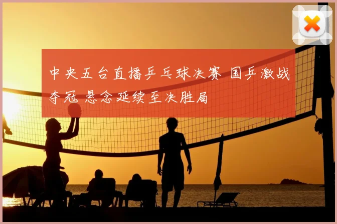 中央五台直播乒乓球决赛 国乒激战夺冠 悬念延续至决胜局