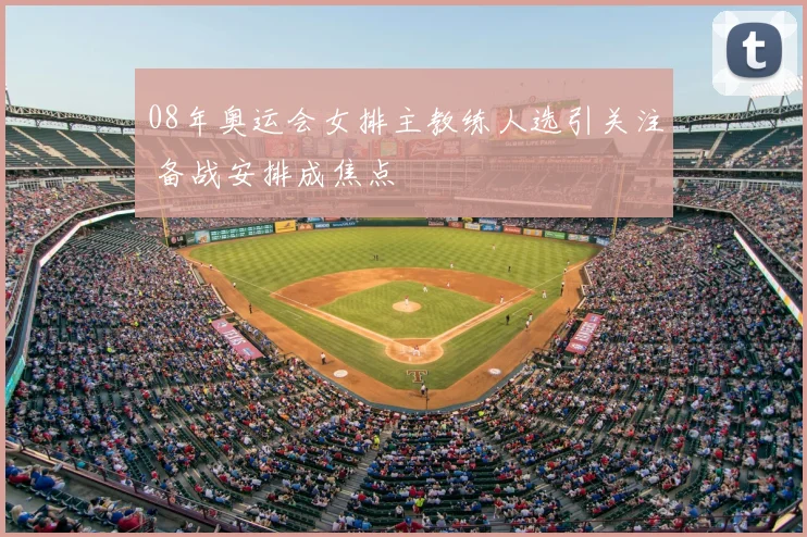 08年奥运会女排主教练人选引关注 备战安排成焦点