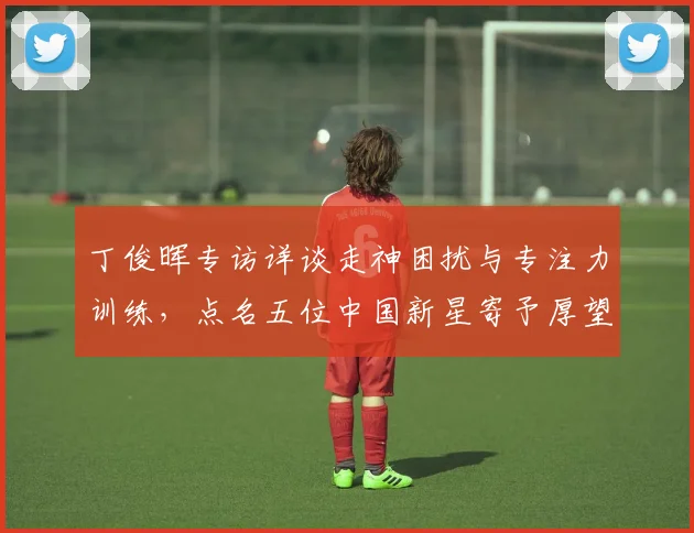 丁俊晖专访详谈走神困扰与专注力训练，点名五位中国新星寄予厚望