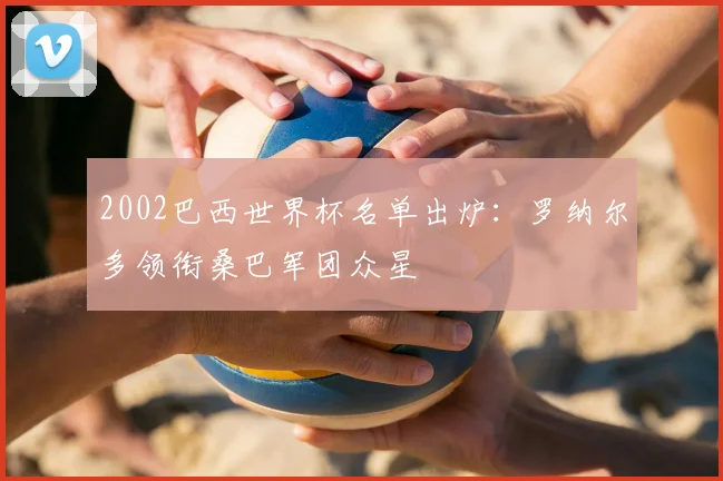 2002巴西世界杯名单出炉：罗纳尔多领衔桑巴军团众星